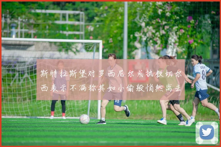 斯特拉斯堡对罗西尼尔或执教切尔西表示不满称其如小偷般悄然离去