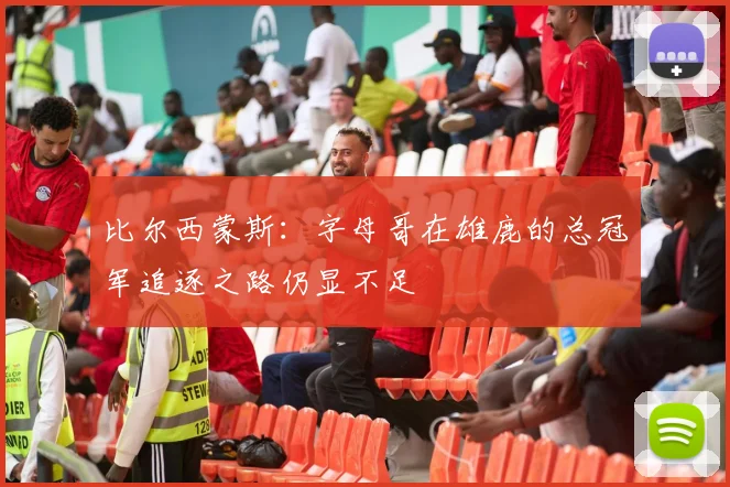 比尔西蒙斯：字母哥在雄鹿的总冠军追逐之路仍显不足