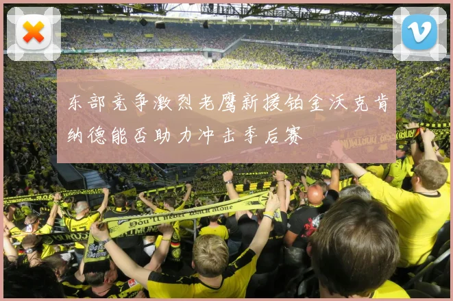 东部竞争激烈老鹰新援铂金沃克肯纳德能否助力冲击季后赛