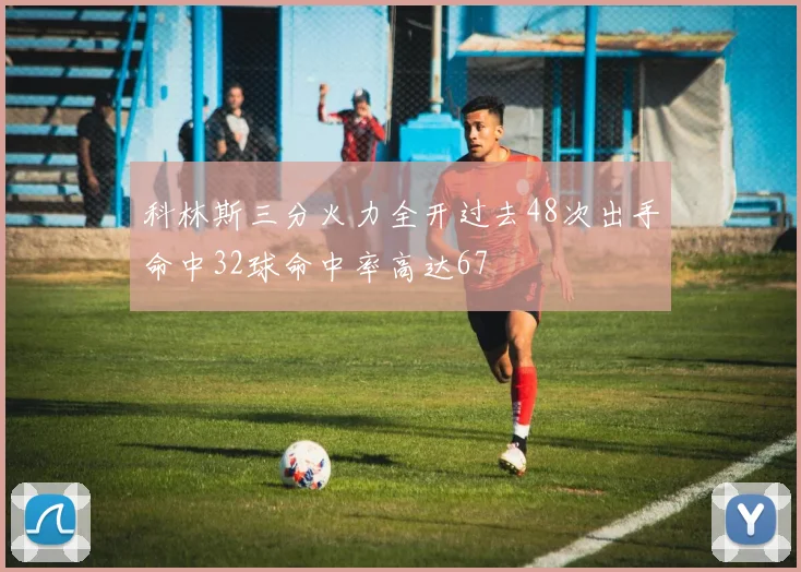 科林斯三分火力全开过去48次出手命中32球命中率高达67