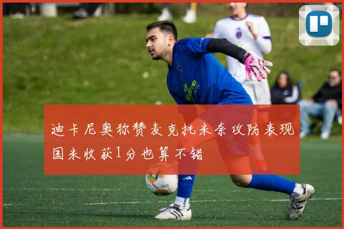 迪卡尼奥称赞麦克托米奈攻防表现国米收获1分也算不错