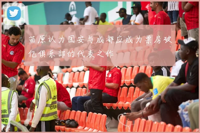 苗原认为国安与成都应成为票房破亿俱乐部的代表之作