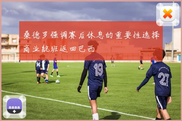 桑德罗强调赛后休息的重要性选择商业航班返回巴西