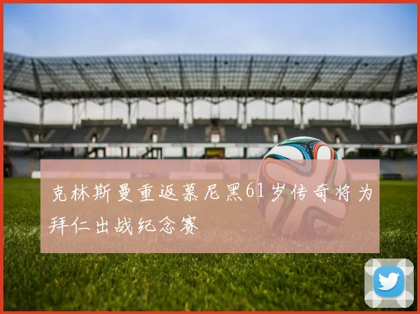 克林斯曼重返慕尼黑61岁传奇将为拜仁出战纪念赛