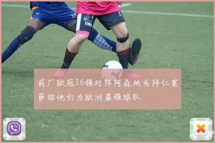药厂欧冠16强对阵阿森纳或拜仁宽萨称他们为欧洲最强球队