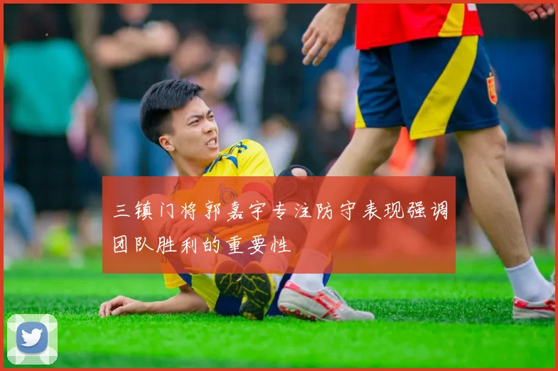 三镇门将郭嘉宇专注防守表现强调团队胜利的重要性
