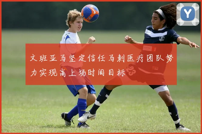 文班亚马坚定信任马刺医疗团队努力实现高上场时间目标