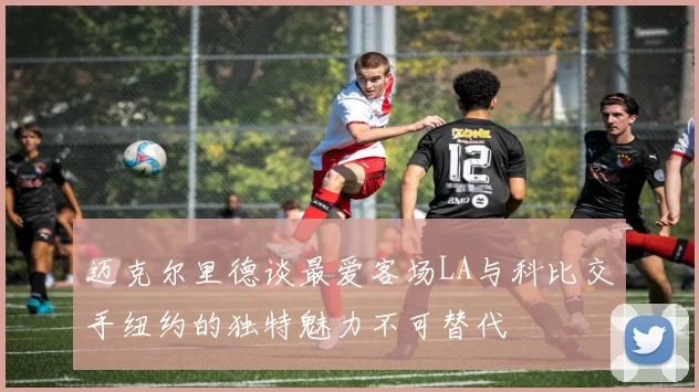 迈克尔里德谈最爱客场LA与科比交手纽约的独特魅力不可替代