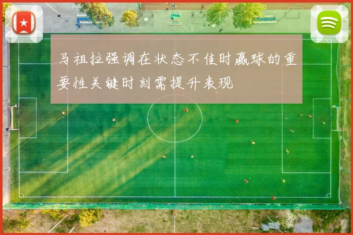 马祖拉强调在状态不佳时赢球的重要性关键时刻需提升表现