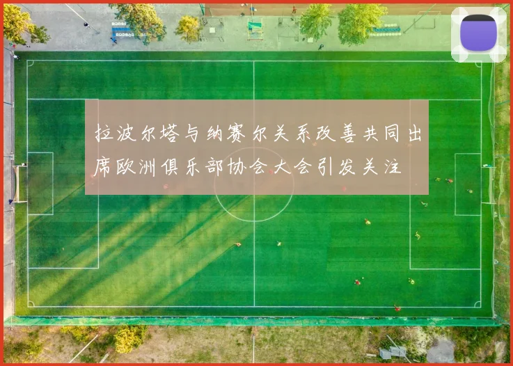 拉波尔塔与纳赛尔关系改善共同出席欧洲俱乐部协会大会引发关注