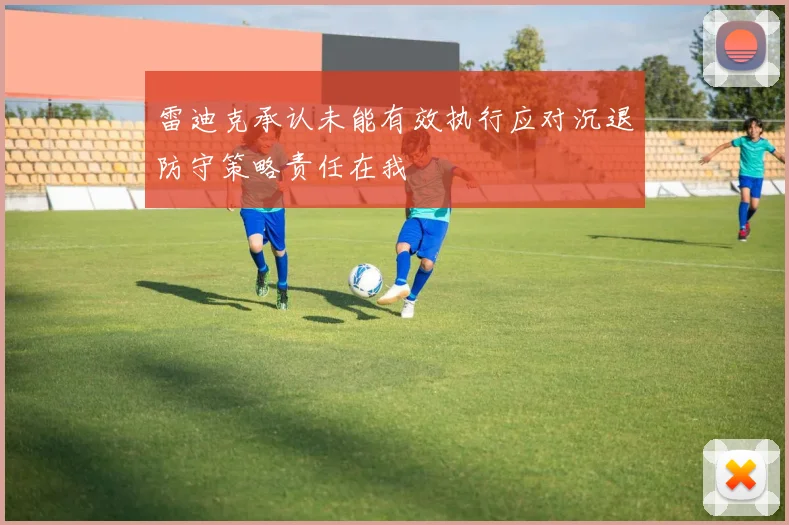 雷迪克承认未能有效执行应对沉退防守策略责任在我