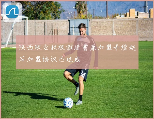 陕西联合积极推进曹康加盟手续赵石加盟协议已达成