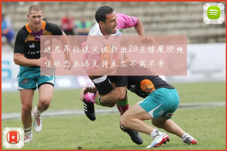 迈尼昂社媒庆祝扑出20点球展现绝佳状态永远支持米兰不离不弃