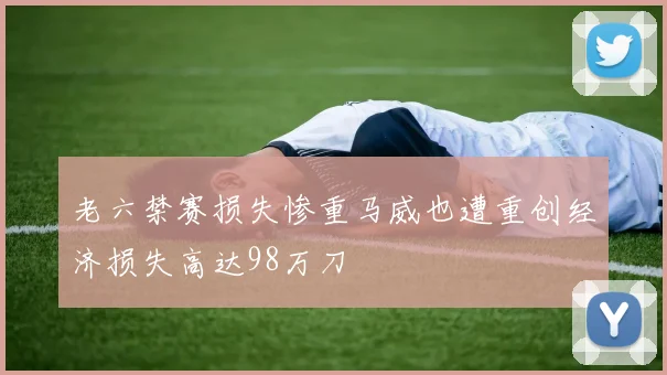 老六禁赛损失惨重马威也遭重创经济损失高达98万刀