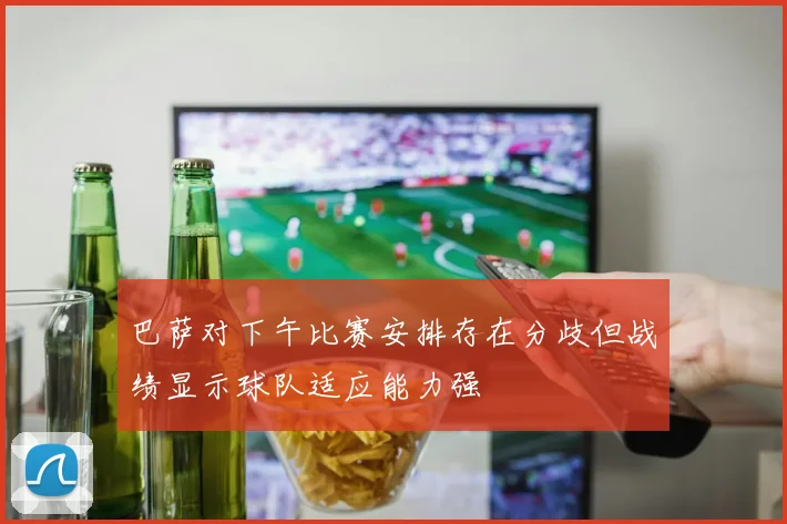 巴萨对下午比赛安排存在分歧但战绩显示球队适应能力强