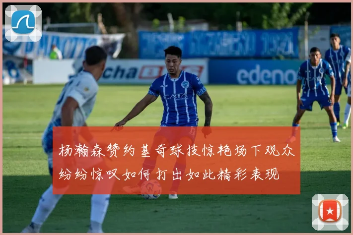 杨瀚森赞约基奇球技惊艳场下观众纷纷惊叹如何打出如此精彩表现