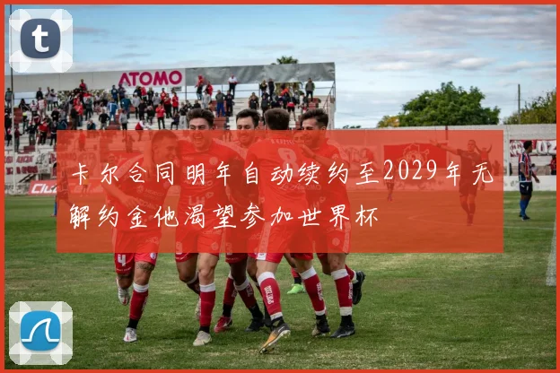 卡尔合同明年自动续约至2029年无解约金他渴望参加世界杯