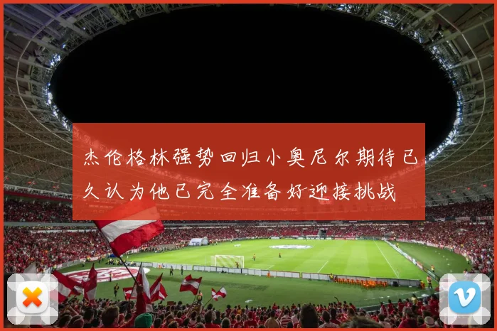 杰伦格林强势回归小奥尼尔期待已久认为他已完全准备好迎接挑战