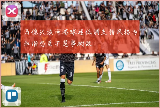 马德兴谈海港球迷低调支持风格与和谐态度不惹事树敌