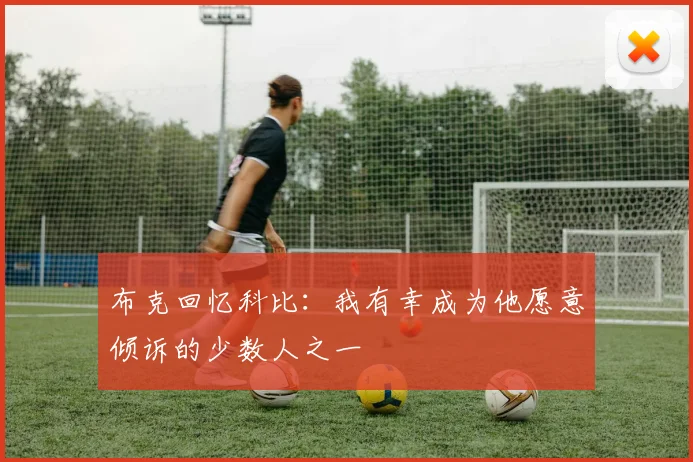 布克回忆科比：我有幸成为他愿意倾诉的少数人之一