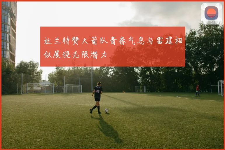 杜兰特赞火箭队青春气息与雷霆相似展现无限潜力