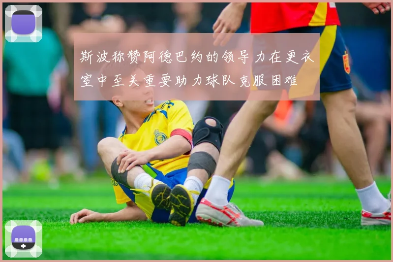 斯波称赞阿德巴约的领导力在更衣室中至关重要助力球队克服困难