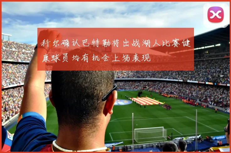 科尔确认巴特勒将出战湖人比赛健康球员均有机会上场表现
