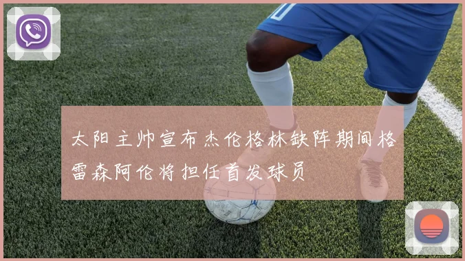 太阳主帅宣布杰伦格林缺阵期间格雷森阿伦将担任首发球员