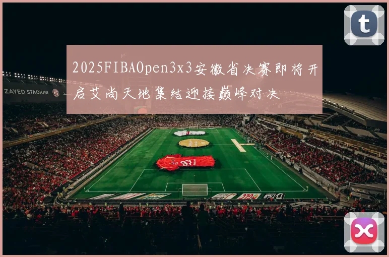 2025FIBAOpen3x3安徽省决赛即将开启艾尚天地集结迎接巅峰对决