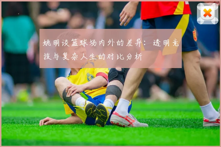 姚明谈篮球场内外的差异：透明竞技与复杂人生的对比分析