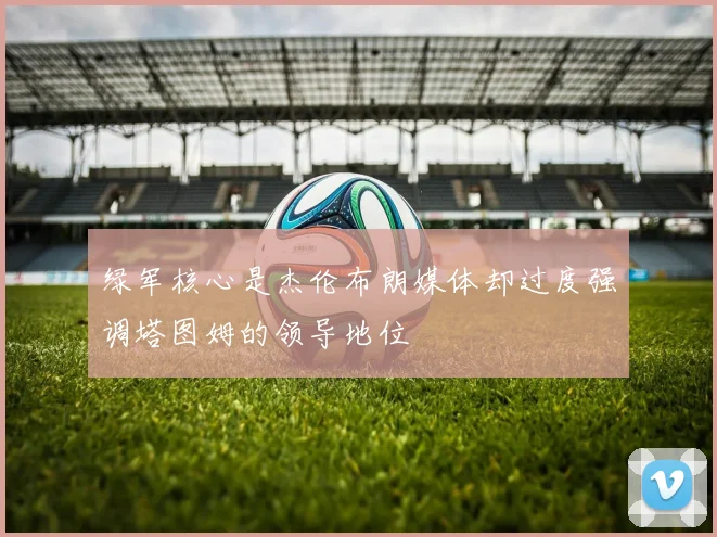 绿军核心是杰伦布朗媒体却过度强调塔图姆的领导地位