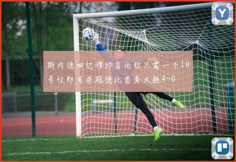 斯内德回忆穆帅言论称只需一个10号位即可夺冠德比首秀大胜4-0