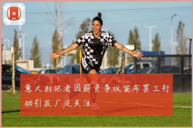 意大利记者因薪资争议宣布罢工行动引发广泛关注