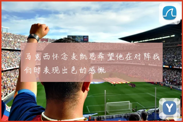 马克西怀念麦凯恩希望他在对阵我们时表现出色的感慨