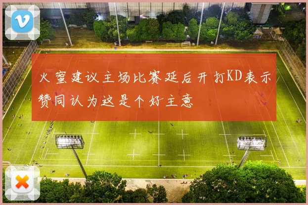 火蜜建议主场比赛延后开打KD表示赞同认为这是个好主意