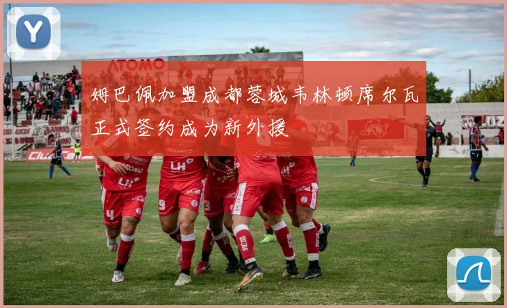 姆巴佩加盟成都蓉城韦林顿席尔瓦正式签约成为新外援