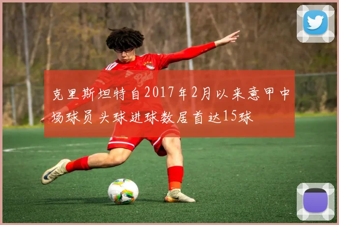克里斯坦特自2017年2月以来意甲中场球员头球进球数居首达15球