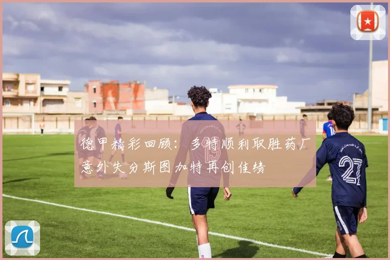 德甲精彩回顾：多特顺利取胜药厂意外失分斯图加特再创佳绩