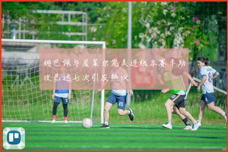 姆巴佩与居莱尔完美连线本赛季助攻已达七次引发热议