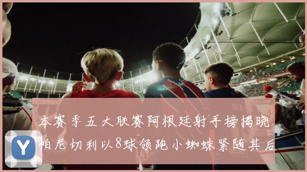 本赛季五大联赛阿根廷射手榜揭晓帕尼切利以8球领跑小蜘蛛紧随其后