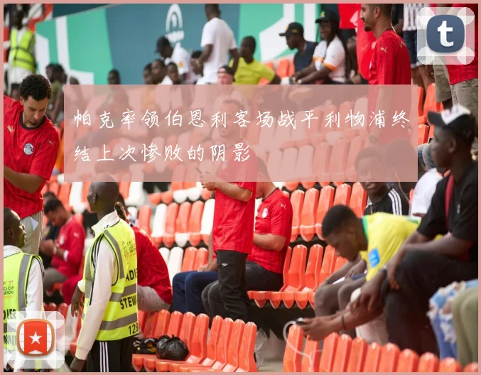 帕克率领伯恩利客场战平利物浦终结上次惨败的阴影