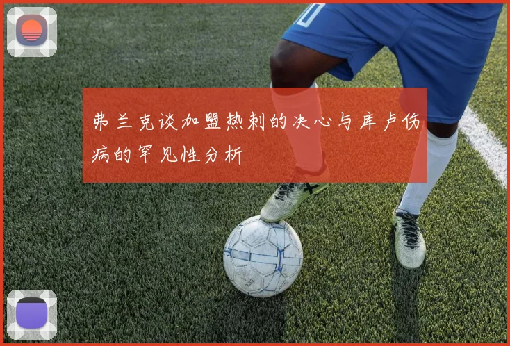 弗兰克谈加盟热刺的决心与库卢伤病的罕见性分析