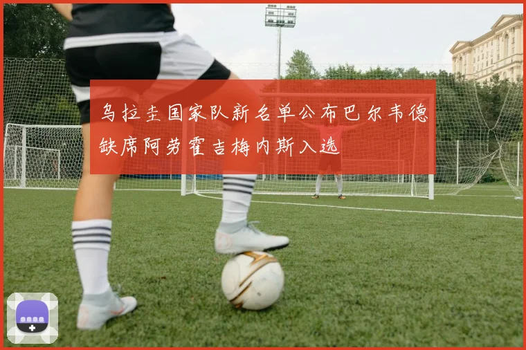 乌拉圭国家队新名单公布巴尔韦德缺席阿劳霍吉梅内斯入选