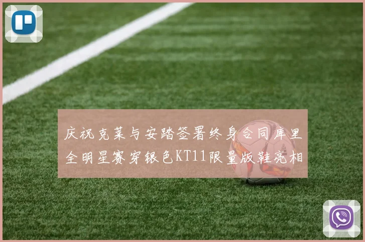 庆祝克莱与安踏签署终身合同库里全明星赛穿银色KT11限量版鞋亮相