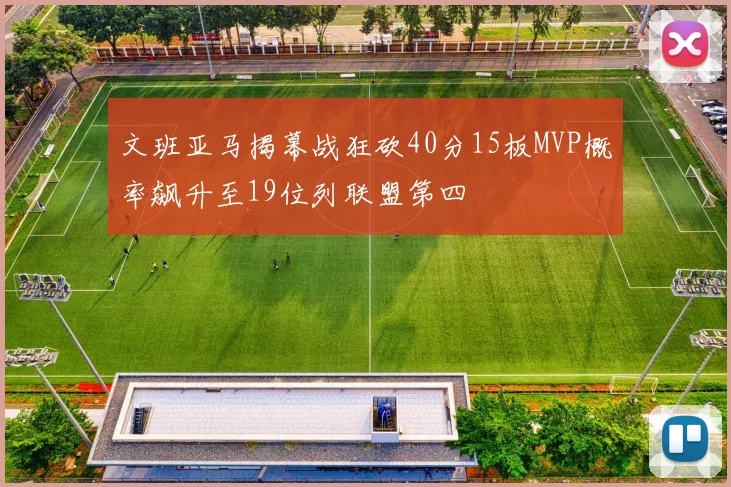 文班亚马揭幕战狂砍40分15板MVP概率飙升至19位列联盟第四