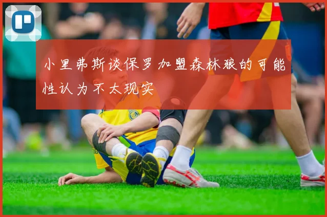 小里弗斯谈保罗加盟森林狼的可能性认为不太现实