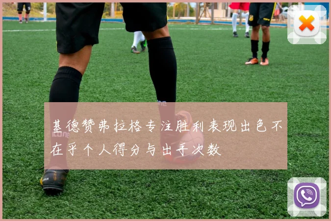 基德赞弗拉格专注胜利表现出色不在乎个人得分与出手次数