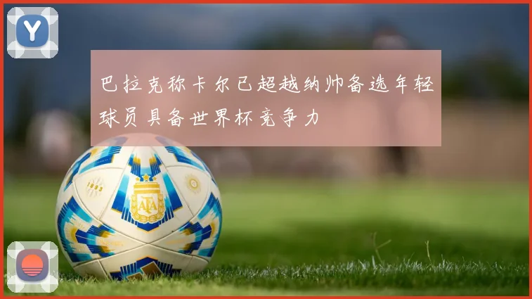 巴拉克称卡尔已超越纳帅备选年轻球员具备世界杯竞争力