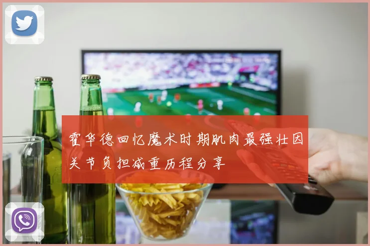 霍华德回忆魔术时期肌肉最强壮因关节负担减重历程分享