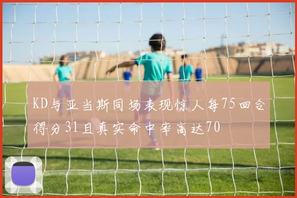 KD与亚当斯同场表现惊人每75回合得分31且真实命中率高达70